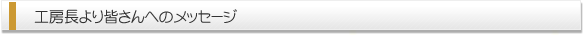 工房長より皆さんへのメッセージ